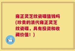 雍正灵芝纹瓷碟值钱吗(珍贵的清代雍正灵芝纹瓷碟，具有投资和收藏价值！)