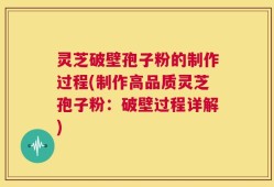 灵芝破壁孢子粉的制作过程(制作高品质灵芝孢子粉：破壁过程详解)