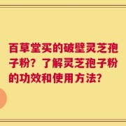 百草堂买的破壁灵芝孢子粉？了解灵芝孢子粉的功效和使用方法？