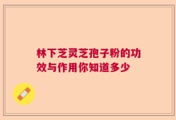 林下芝灵芝孢子粉的功效与作用你知道多少