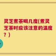 灵芝煮茶喝几度(煮灵芝茶时应该注意的温度？)