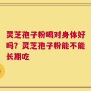 灵芝孢子粉喝对身体好吗？灵芝孢子粉能不能长期吃