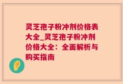 灵芝孢子粉冲剂价格表大全_灵芝孢子粉冲剂价格大全：全面解析与购买指南
