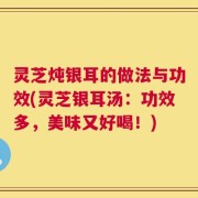 灵芝炖银耳的做法与功效(灵芝银耳汤：功效多，美味又好喝！)