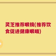灵芝推荐眼镜(推荐饮食促进健康眼睛)