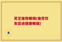 灵芝推荐眼镜(推荐饮食促进健康眼睛)