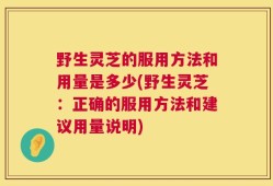 野生灵芝的服用方法和用量是多少(野生灵芝：正确的服用方法和建议用量说明)