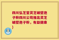 四川弘芝堂灵芝破壁孢子粉四川公司推出灵芝破壁孢子粉，有益健康)