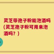 灵芝带孢子粉能泡酒吗(灵芝孢子粉可用来泡酒吗？)