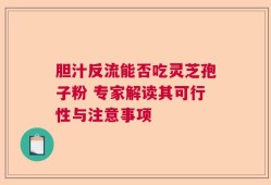 胆汁反流能否吃灵芝孢子粉 专家解读其可行性与注意事项