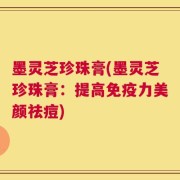 墨灵芝珍珠膏(墨灵芝珍珠膏：提高免疫力美颜祛痘)