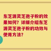 东芝源灵芝孢子粉的效果如何？详细介绍东芝源灵芝孢子粉的功效与使用方法？