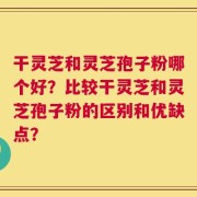 干灵芝和灵芝孢子粉哪个好？比较干灵芝和灵芝孢子粉的区别和优缺点？