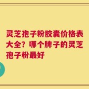 灵芝孢子粉胶囊价格表大全？哪个牌子的灵芝孢子粉最好