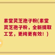 素堂灵芝孢子粉(素堂灵芝孢子粉，全新提取工艺，更纯更有效！)