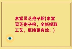 素堂灵芝孢子粉(素堂灵芝孢子粉，全新提取工艺，更纯更有效！)