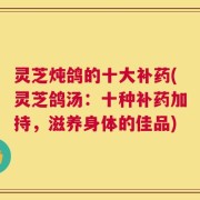 灵芝炖鸽的十大补药(灵芝鸽汤：十种补药加持，滋养身体的佳品)