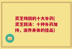 灵芝炖鸽的十大补药(灵芝鸽汤：十种补药加持，滋养身体的佳品)