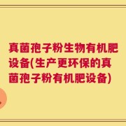 真菌孢子粉生物有机肥设备(生产更环保的真菌孢子粉有机肥设备)