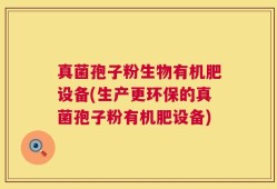 真菌孢子粉生物有机肥设备(生产更环保的真菌孢子粉有机肥设备)