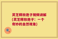 灵芝释放孢子视频讲解(灵芝释放孢子：一个奇妙的自然现象)
