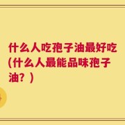 什么人吃孢子油最好吃(什么人最能品味孢子油？)