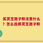 买灵芝孢子粉注意什么？怎么选择灵芝孢子粉