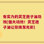 有实力的灵芝孢子油功效(强大功效！灵芝孢子油让你焕发光彩)
