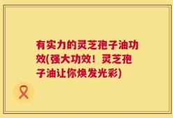 有实力的灵芝孢子油功效(强大功效！灵芝孢子油让你焕发光彩)