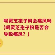 喝灵芝孢子粉会痛风吗(喝灵芝孢子粉是否会导致痛风？)