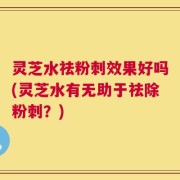 灵芝水祛粉刺效果好吗(灵芝水有无助于祛除粉刺？)