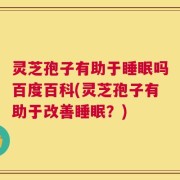 灵芝孢子有助于睡眠吗百度百科(灵芝孢子有助于改善睡眠？)