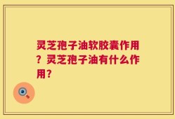 灵芝孢子油软胶囊作用？灵芝孢子油有什么作用？