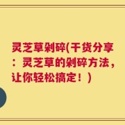 灵芝草剁碎(干货分享：灵芝草的剁碎方法，让你轻松搞定！)