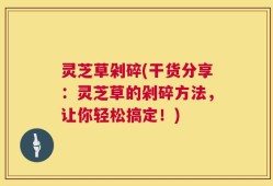 灵芝草剁碎(干货分享：灵芝草的剁碎方法，让你轻松搞定！)