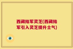 西藏陆军灵芝(西藏陆军引入灵芝提升士气)