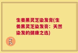 生姜黑灵芝染发膏(生姜黑灵芝染发膏：天然染发的健康之选)