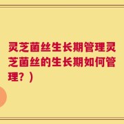灵芝菌丝生长期管理灵芝菌丝的生长期如何管理？)