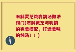 石斛灵芝炖乳鸽汤做法窍门(石斛灵芝与乳鸽的完美搭配，打造美味的炖汤！！)
