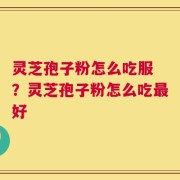 灵芝孢子粉怎么吃服 ？灵芝孢子粉怎么吃最好