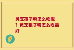 灵芝孢子粉怎么吃服 ？灵芝孢子粉怎么吃最好