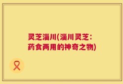 灵芝淄川(淄川灵芝：药食两用的神奇之物)
