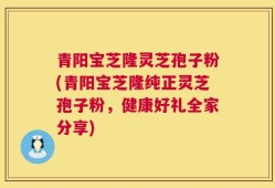 青阳宝芝隆灵芝孢子粉(青阳宝芝隆纯正灵芝孢子粉，健康好礼全家分享)