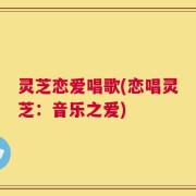 灵芝恋爱唱歌(恋唱灵芝：音乐之爱)