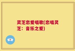 灵芝恋爱唱歌(恋唱灵芝：音乐之爱)