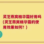 灵芝燕窝精华霜好用吗(灵芝燕窝精华霜的使用效果如何？)