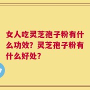 女人吃灵芝孢子粉有什么功效？灵芝孢子粉有什么好处？