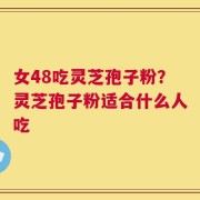 女48吃灵芝孢子粉？灵芝孢子粉适合什么人吃