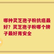 哪种灵芝孢子粉抗癌最好？灵芝孢子粉哪个牌子最好用安全