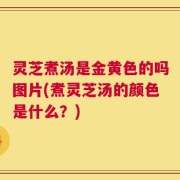 灵芝煮汤是金黄色的吗图片(煮灵芝汤的颜色是什么？)